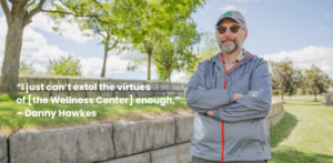 photos of Danny Hawkes with the text "I just can't extol the virtues of [the Wellness Center] enough."