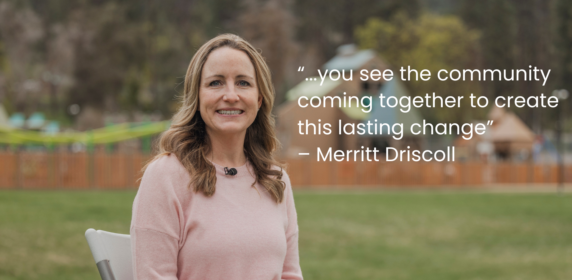 Merritt Driscoll with the text "“...you see the community coming together to create this lasting change”